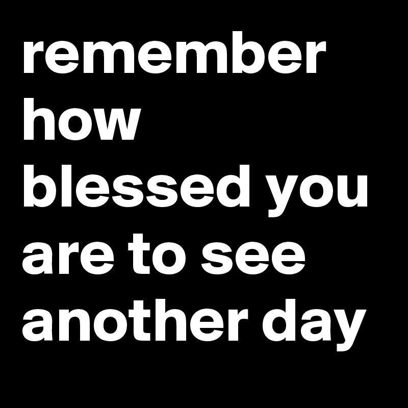 remember-how-blessed-you-are-to-see-another-day-post-by-myownboss-on