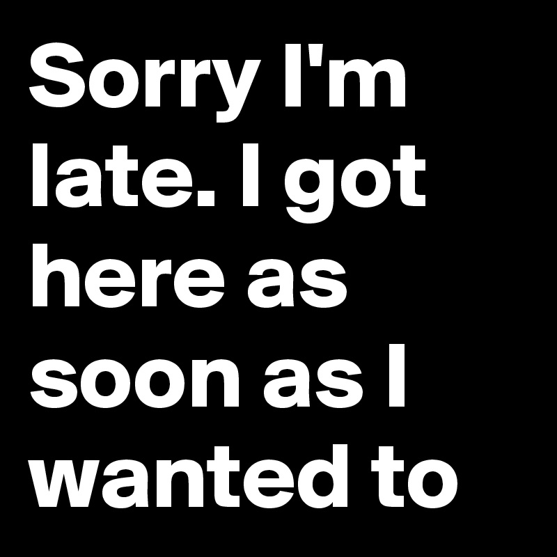 Sorry I'm late. I got here as soon as I wanted to 