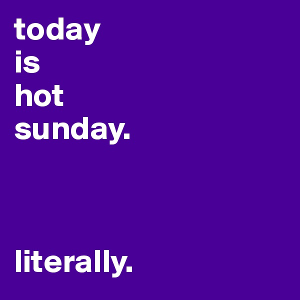 today
is 
hot
sunday.



literally.