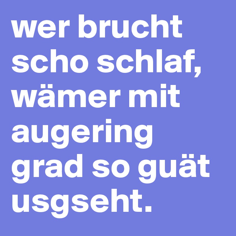 wer brucht scho schlaf, wämer mit augering grad so guät usgseht.