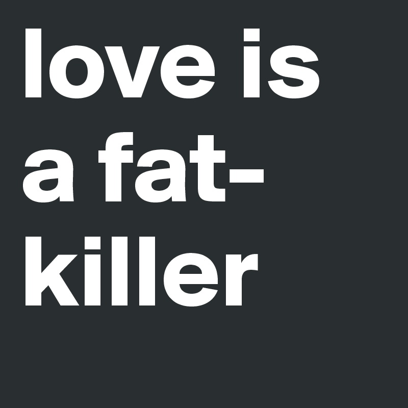 love is a fat-killer