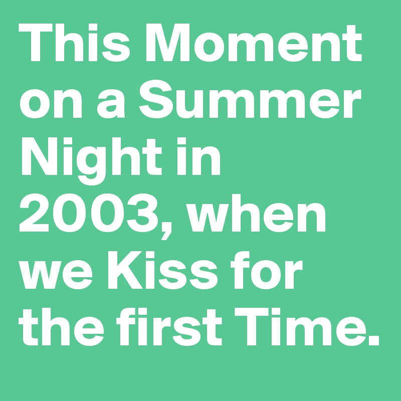 This Moment on a Summer Night in 2003, when we Kiss for the first Time.