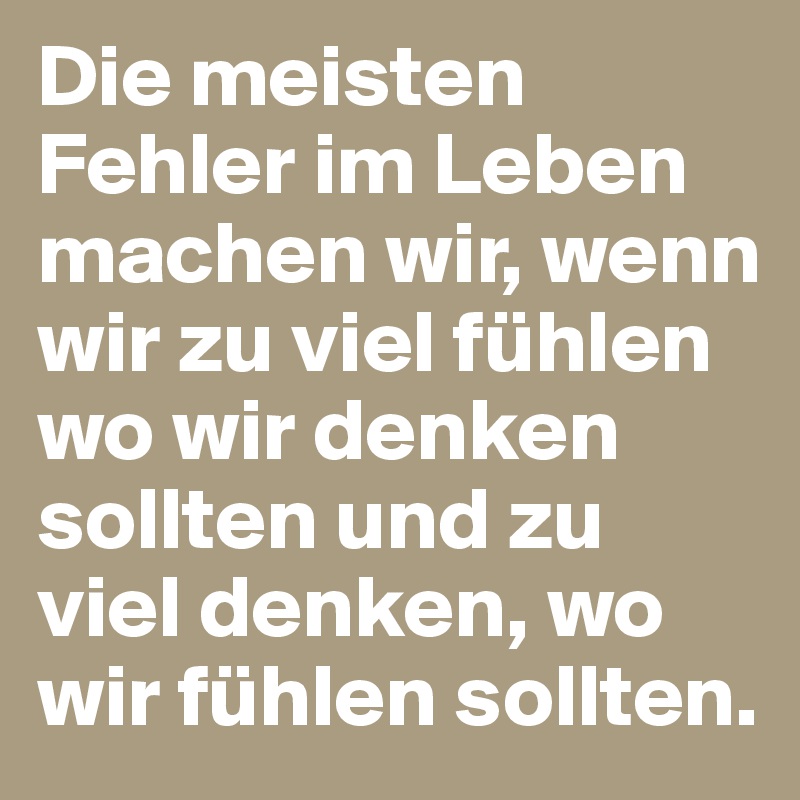 Die meisten Fehler im Leben machen wir, wenn wir zu viel fühlen wo wir denken sollten und zu viel denken, wo wir fühlen sollten.