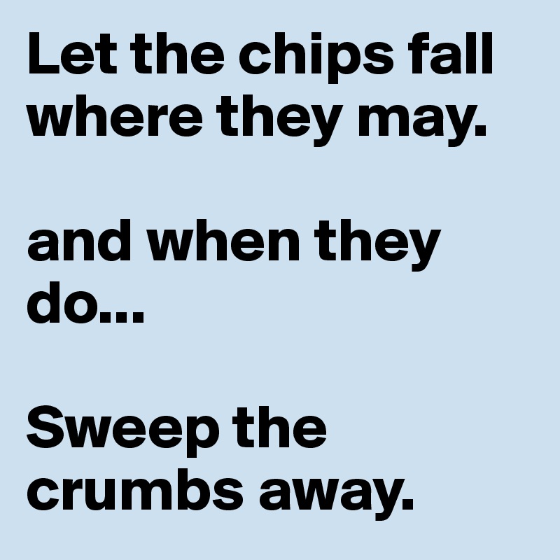 Let the chips fall where they may. and when they do... Sweep the crumbs