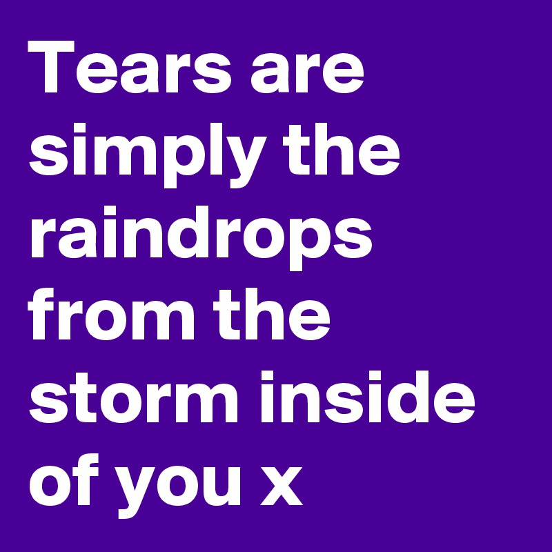 Tears are simply the raindrops from the storm inside of you x