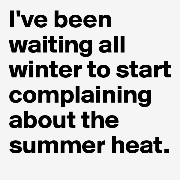 I've been waiting all winter to start complaining about the summer heat.
