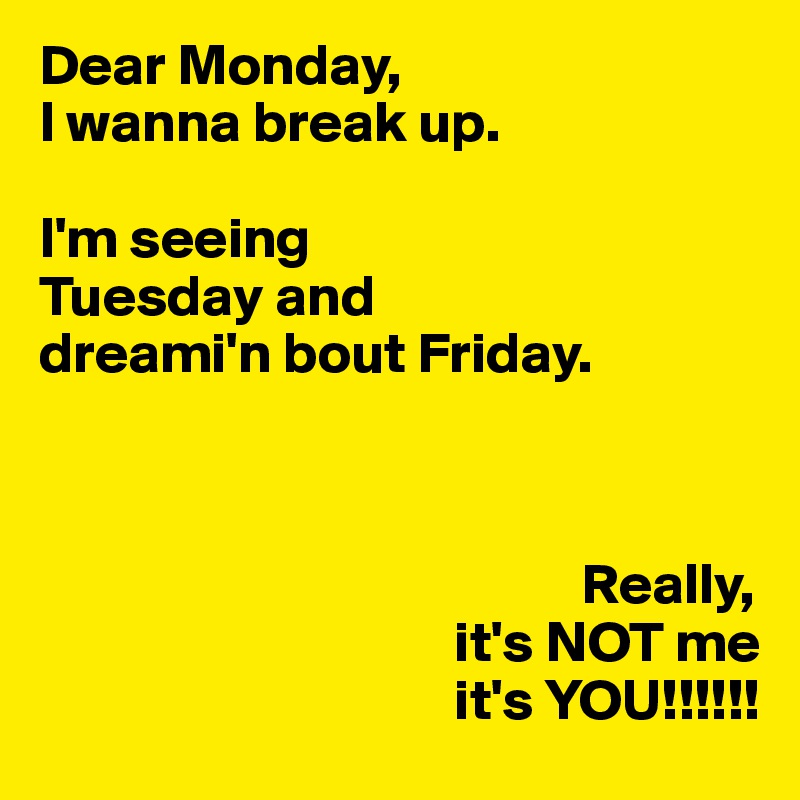 Dear Monday, I wanna break up. I'm seeing Tuesday and dreami'n bout ...