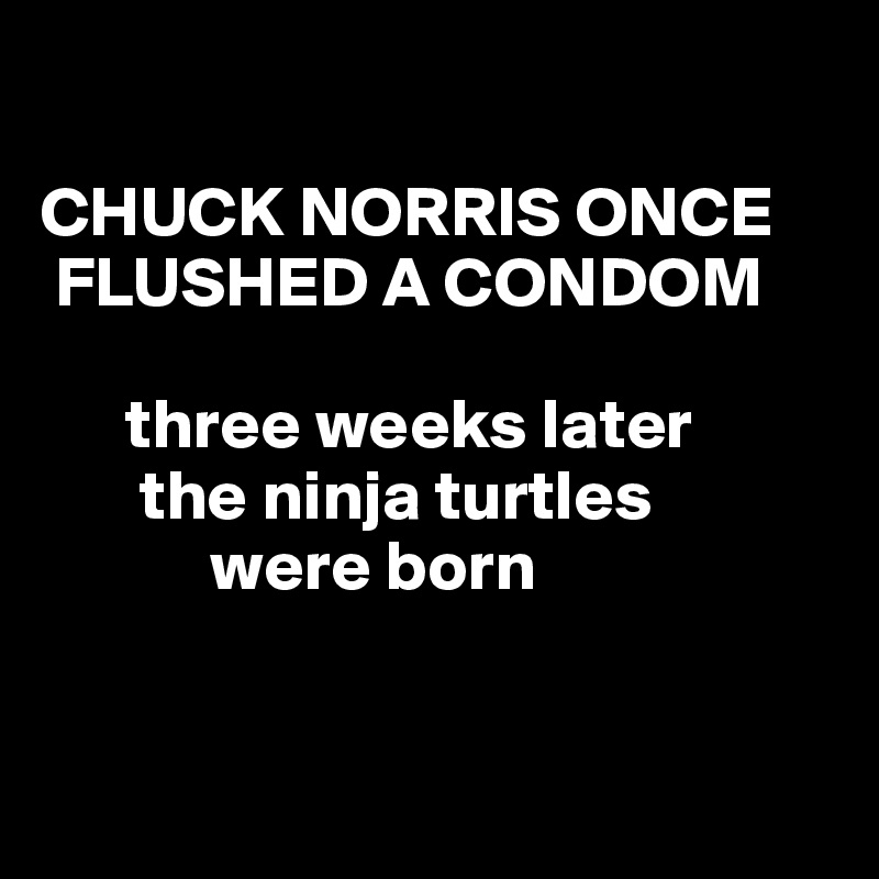 

CHUCK NORRIS ONCE  
 FLUSHED A CONDOM 

      three weeks later 
       the ninja turtles 
            were born


