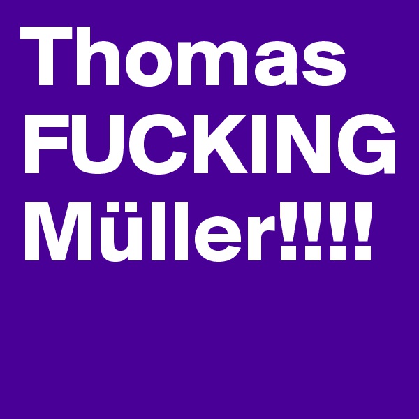 Thomas FUCKING Müller!!!!
