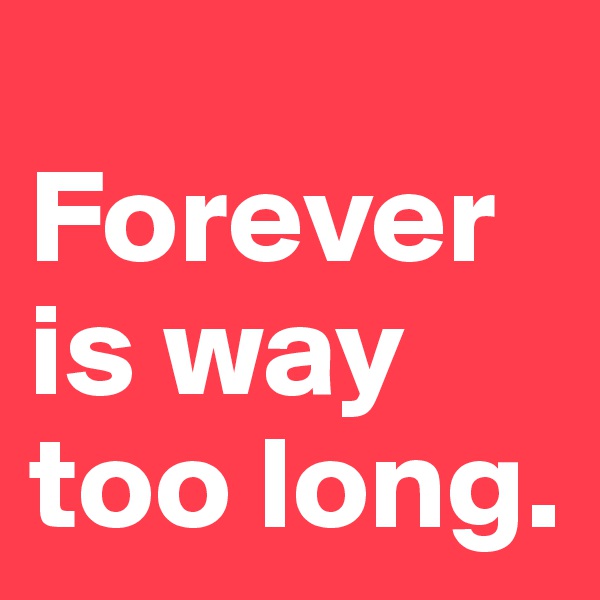 
Forever is way too long. 