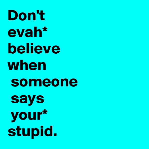 Don't 
evah*
believe
when
 someone
 says
 your*
stupid.