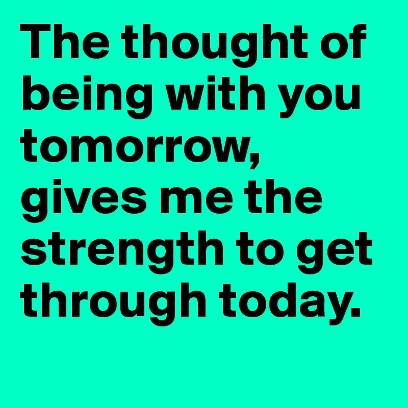 The Thought Of Being With You Tomorrow Gives Me The Strength To Get Through Today Post By Seewtheardream On Boldomatic