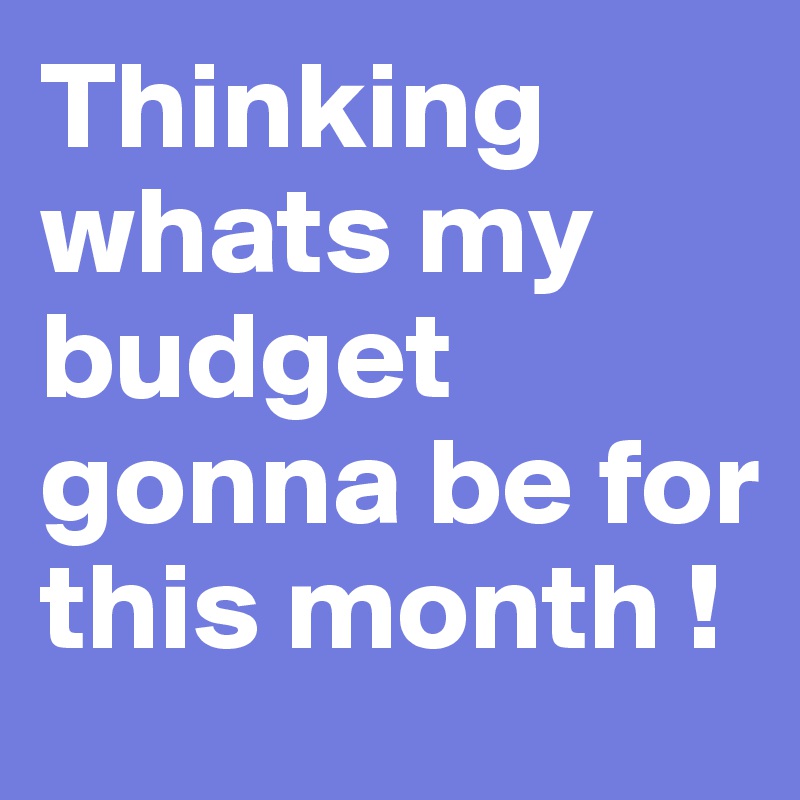 Thinking whats my budget gonna be for this month ! 