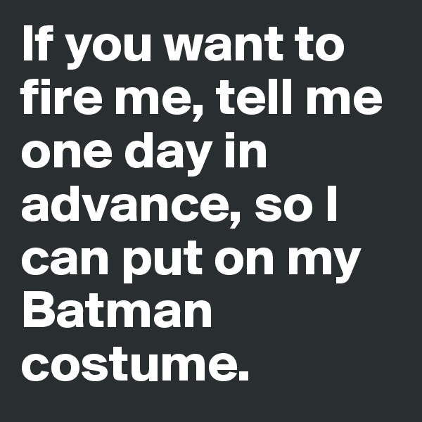 If you want to fire me, tell me one day in advance, so I can put on my Batman costume. 