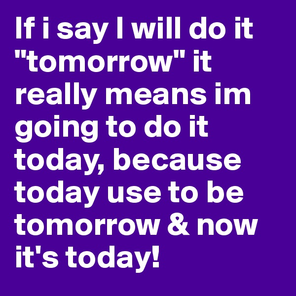 If i say I will do it "tomorrow" it really means im going to do it today, because today use to be tomorrow & now it's today!