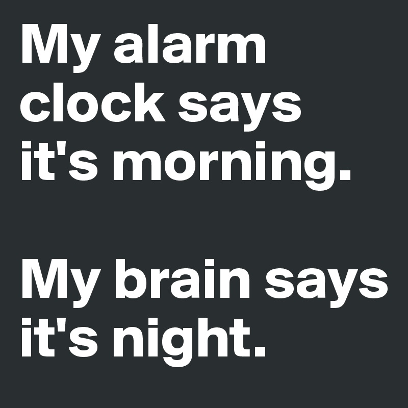 My alarm clock says it's morning. 

My brain says it's night.