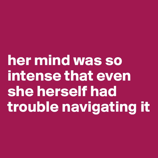 


her mind was so intense that even she herself had trouble navigating it 

