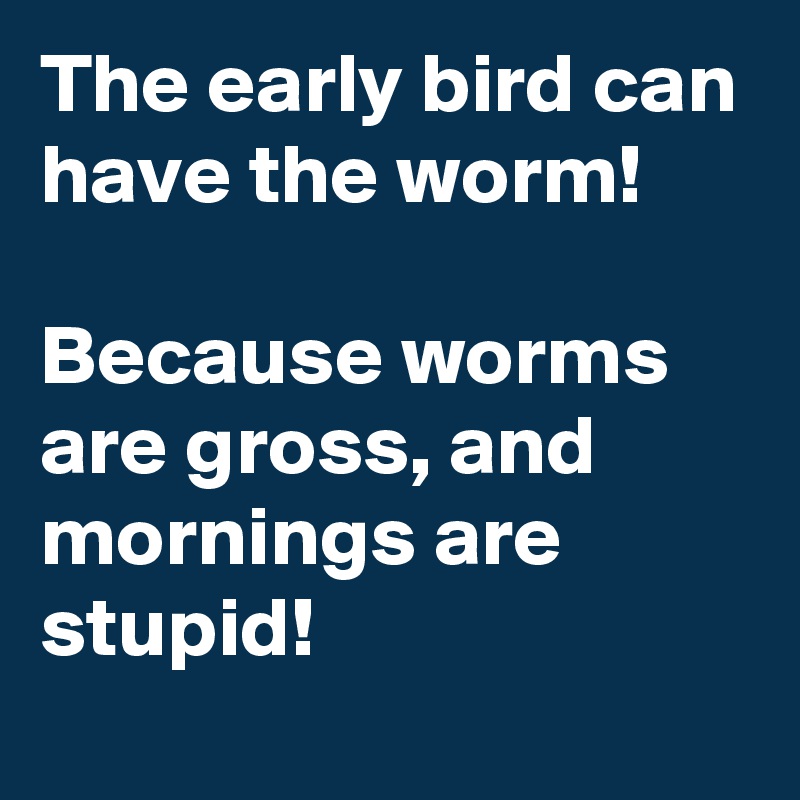 The early bird can have the worm!

Because worms are gross, and mornings are stupid!