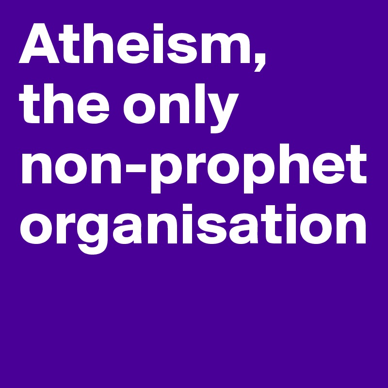 Atheism, the only non-prophet organisation
