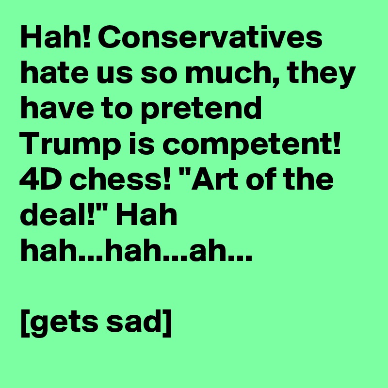 Hah! Conservatives hate us so much, they have to pretend Trump is competent! 4D chess! "Art of the deal!" Hah hah...hah...ah...

[gets sad]