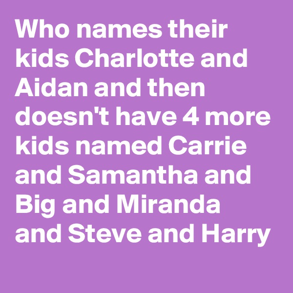Who names their kids Charlotte and Aidan and then doesn't have 4 more kids named Carrie and Samantha and Big and Miranda and Steve and Harry
