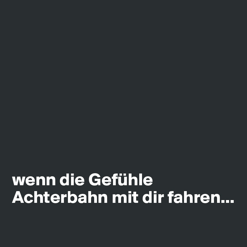 








wenn die Gefühle Achterbahn mit dir fahren...
