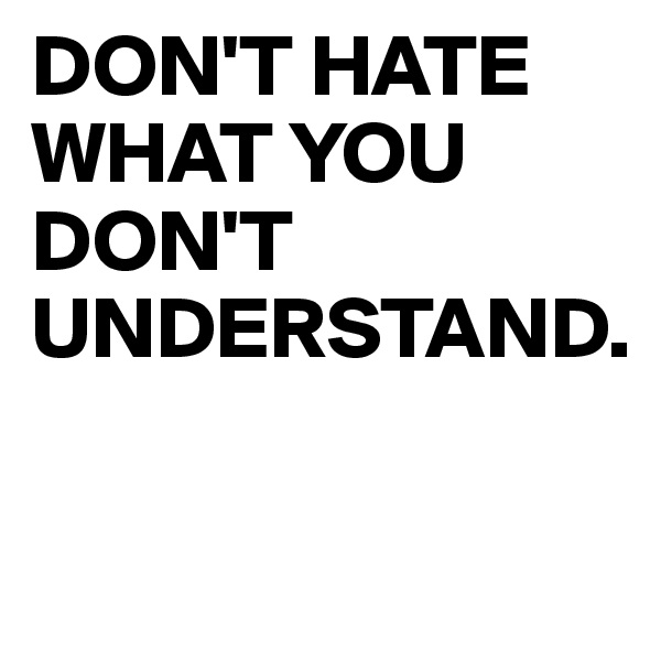 DON'T HATE WHAT YOU DON'T UNDERSTAND.


