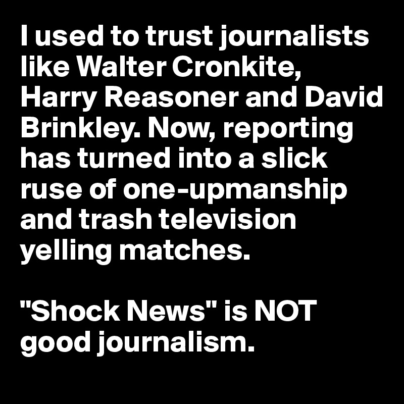 I used to trust journalists like Walter Cronkite, Harry Reasoner and David Brinkley. Now, reporting has turned into a slick ruse of one-upmanship and trash television yelling matches.

"Shock News" is NOT good journalism. 