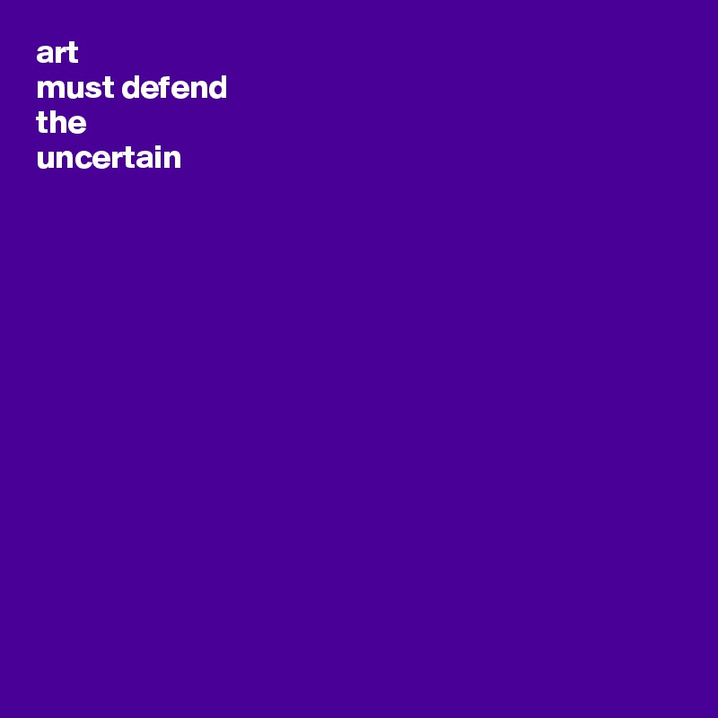 art
must defend
the
uncertain













