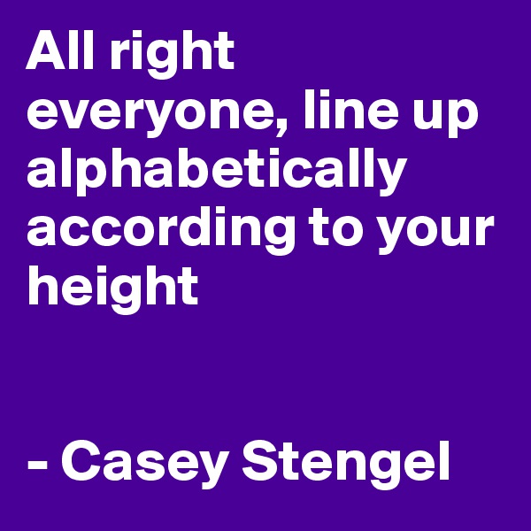 All right everyone, line up alphabetically according to your height


- Casey Stengel