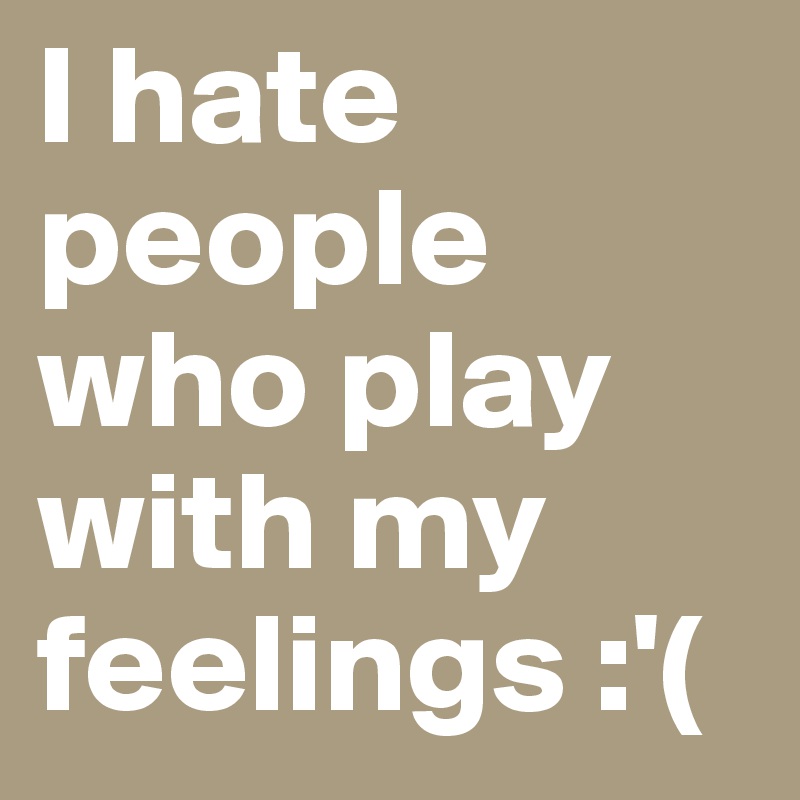 I hate people who play with my feelings :'(