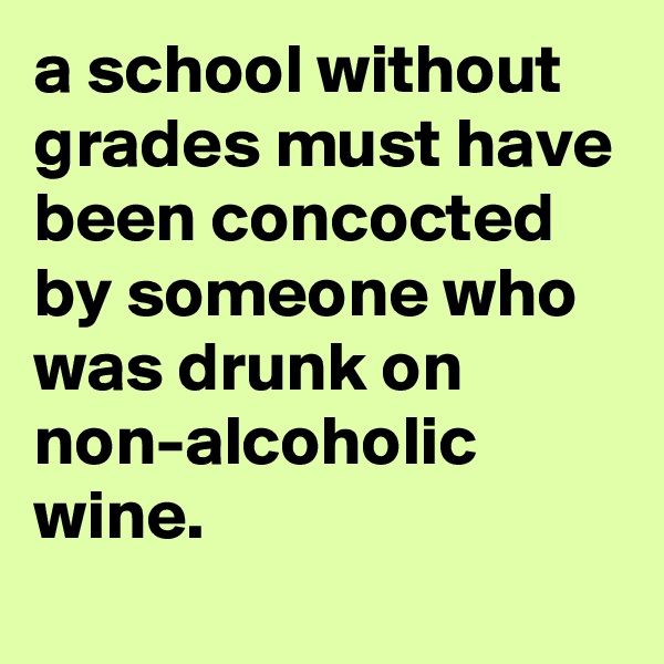 a school without grades must have been concocted by someone who was drunk on non-alcoholic wine.