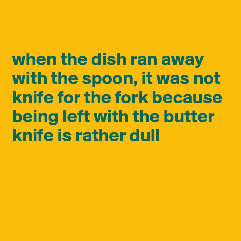 

when the dish ran away with the spoon, it was not knife for the fork because being left with the butter knife is rather dull 




