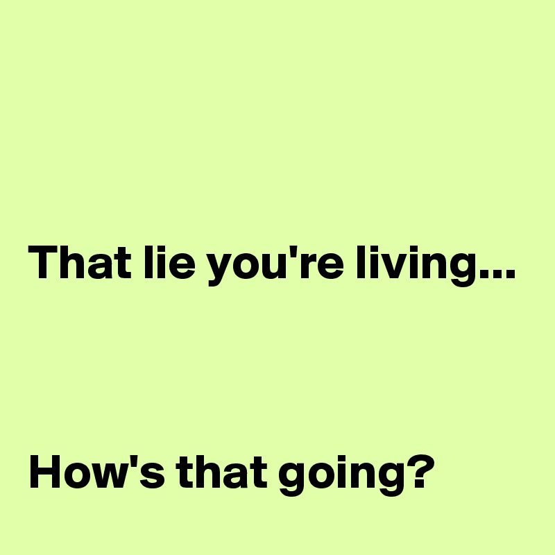 



That lie you're living...



How's that going? 