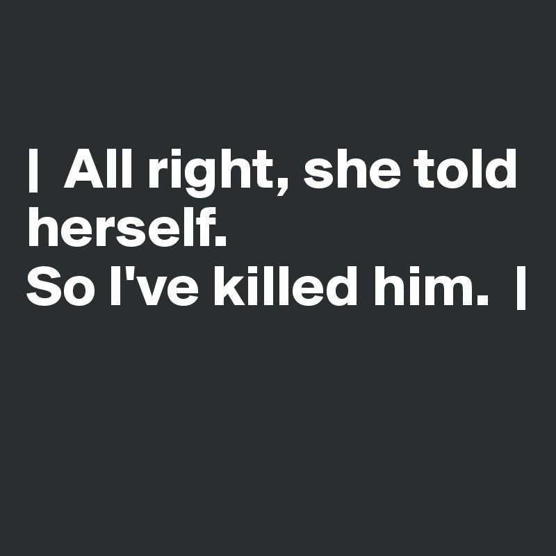 

|  All right, she told herself. 
So I've killed him.  |


