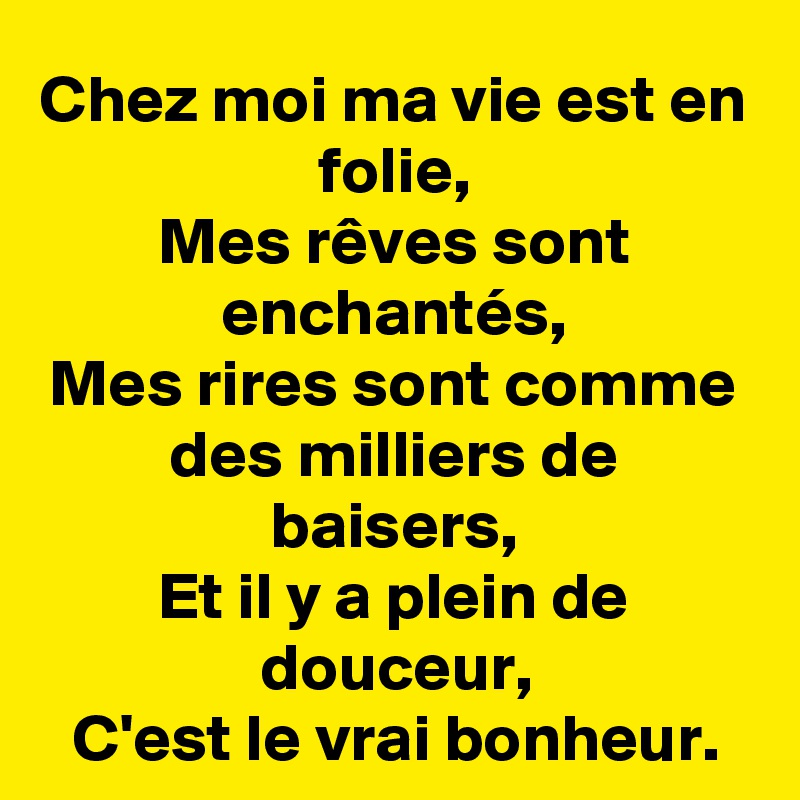 Chez moi ma vie est en folie,
Mes rêves sont enchantés,
Mes rires sont comme des milliers de baisers,
Et il y a plein de douceur,
C'est le vrai bonheur.