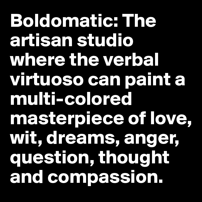 Boldomatic: The artisan studio where the verbal virtuoso can paint a multi-colored masterpiece of love, wit, dreams, anger, question, thought and compassion. 