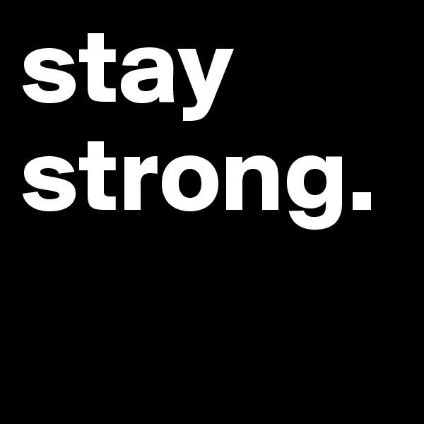 stay 
strong. 
