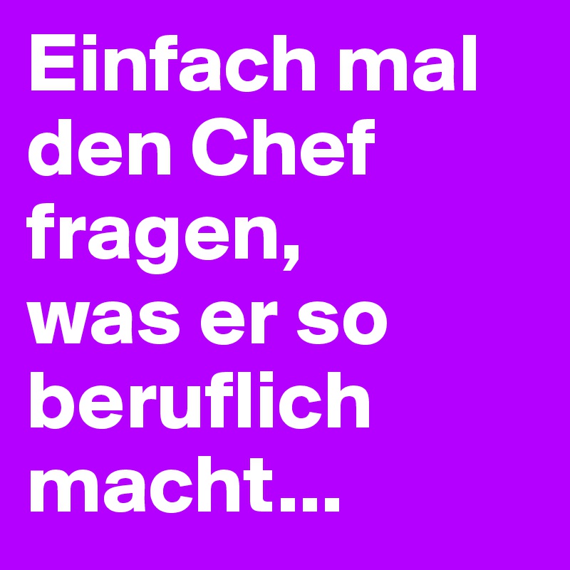 Einfach mal den Chef fragen, was er so beruflich macht... - Post by