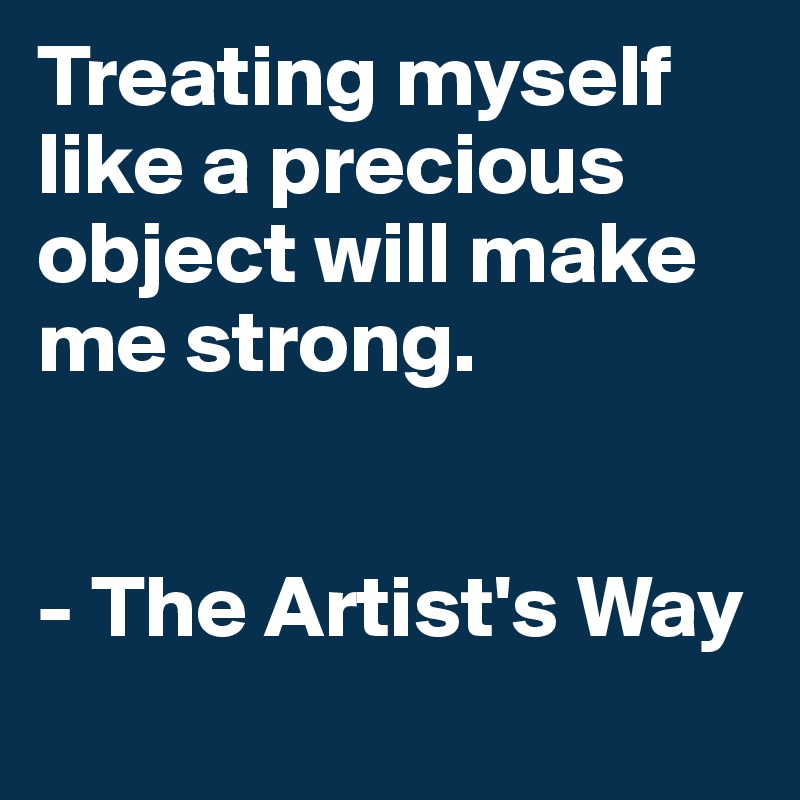 Treating myself like a precious object will make me strong.


- The Artist's Way
