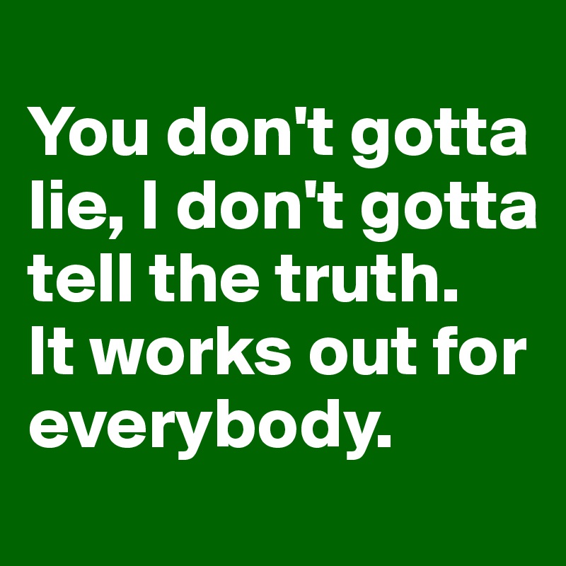 
You don't gotta lie, I don't gotta tell the truth. 
It works out for everybody.