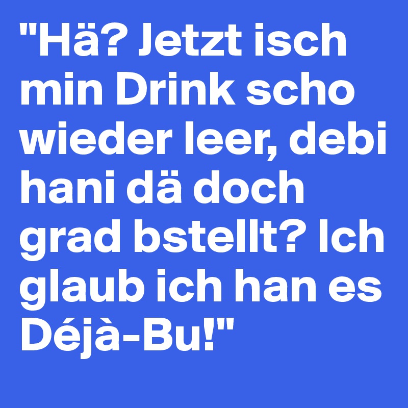 "Hä? Jetzt isch min Drink scho wieder leer, debi hani dä doch grad bstellt? Ich glaub ich han es Déjà-Bu!" 
