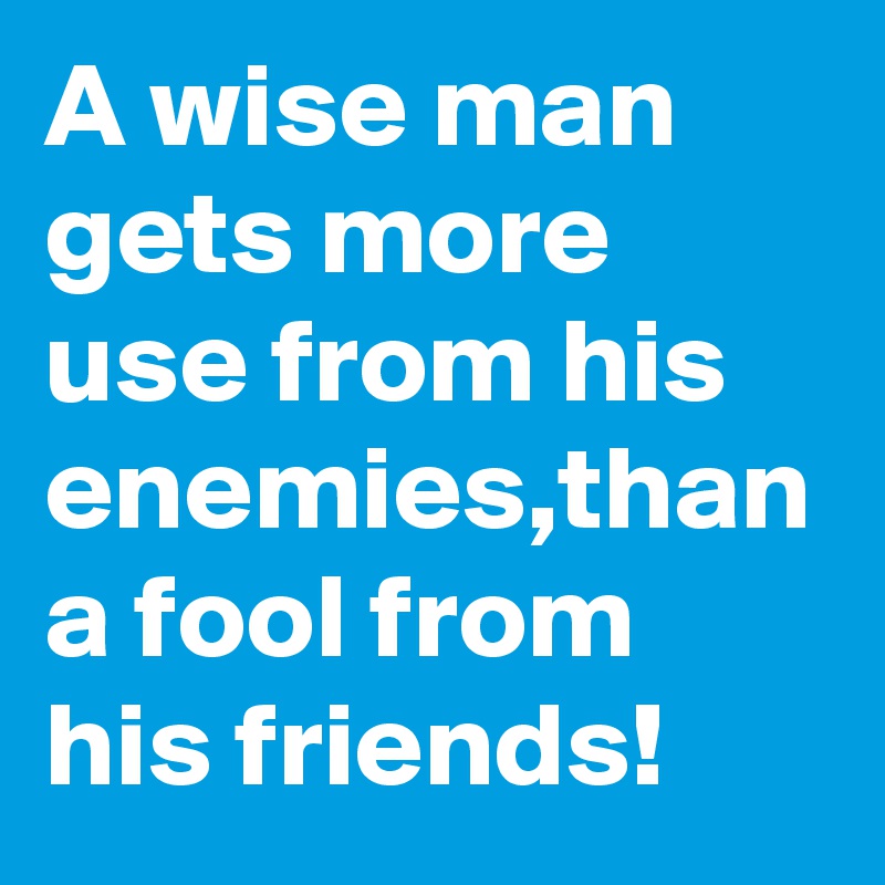 A wise man gets more use from his enemies,than a fool from his friends!