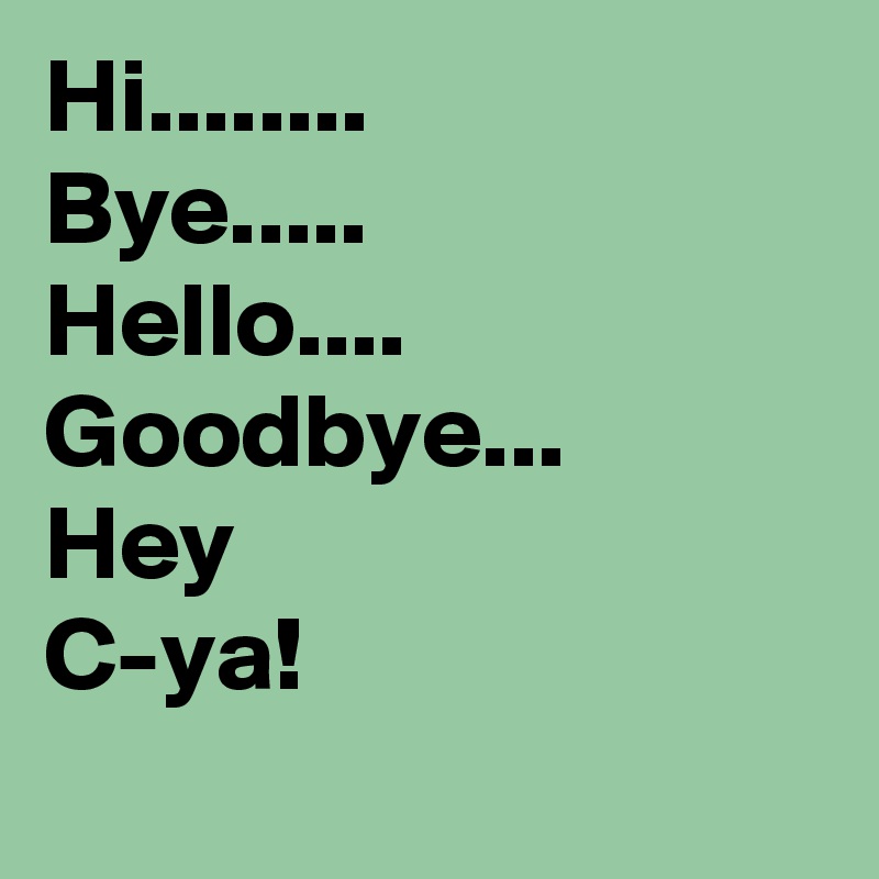 Hi........
Bye.....
Hello....
Goodbye...
Hey
C-ya!
