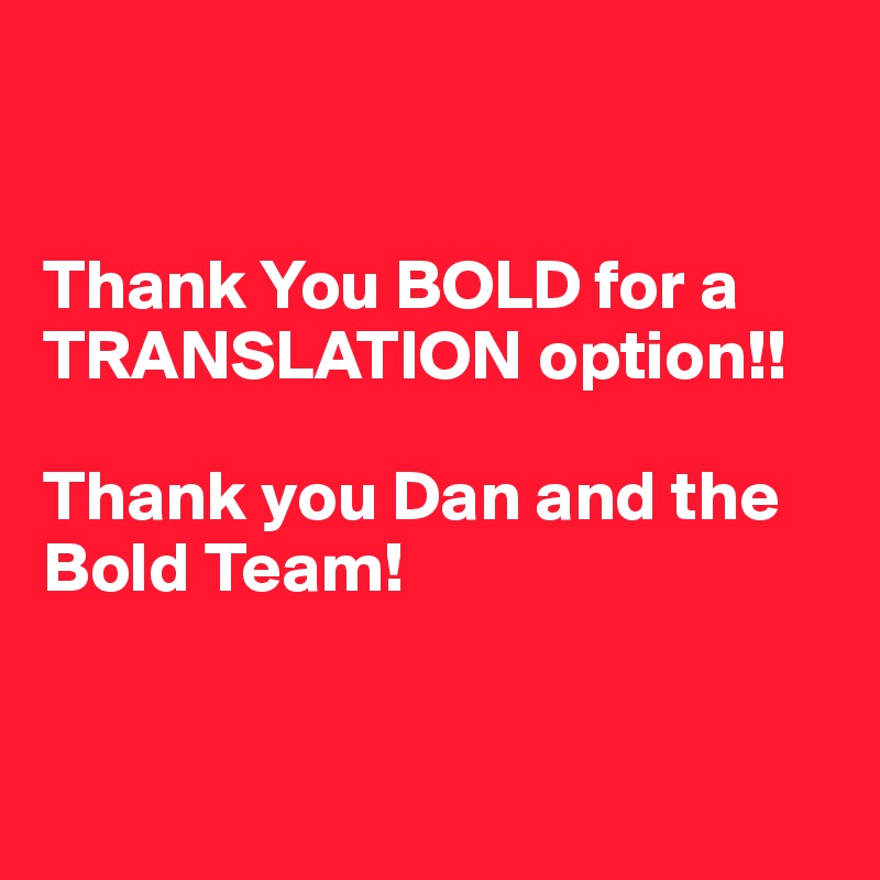 


Thank You BOLD for a TRANSLATION option!! 

Thank you Dan and the Bold Team!


