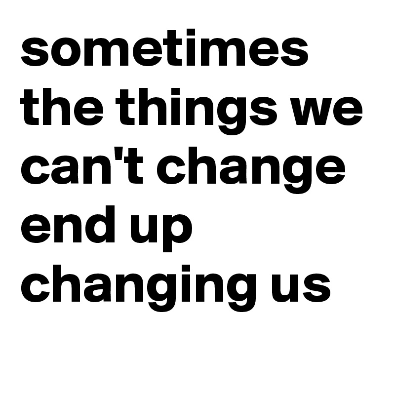 sometimes the things we can't change end up changing us