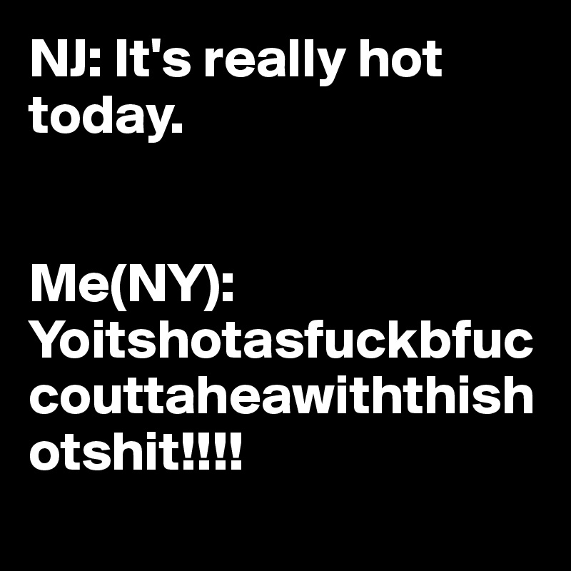 NJ: It's really hot today.


Me(NY): Yoitshotasfuckbfuccouttaheawiththishotshit!!!!

