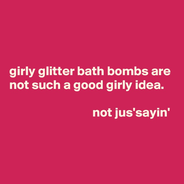 



girly glitter bath bombs are not such a good girly idea.

                                not jus'sayin'


