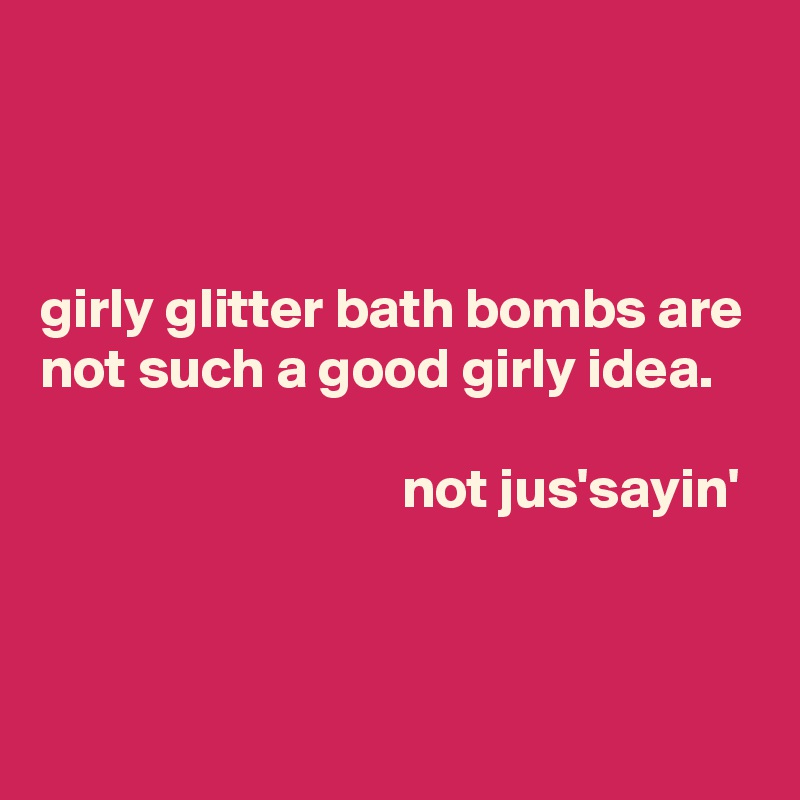 



girly glitter bath bombs are not such a good girly idea.

                                not jus'sayin'


