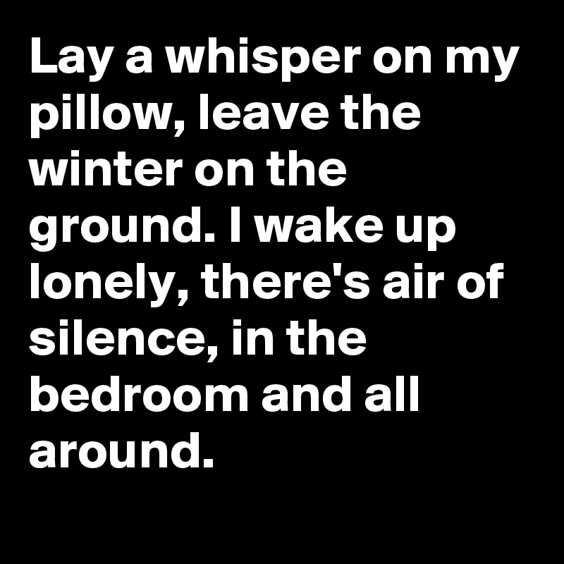 Lay a whisper on my pillow, leave the winter on the ground. I wake up lonely, there's air of silence, in the bedroom and all around.
